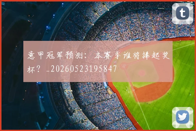 意甲冠军预测:本赛季谁将捧起奖杯?_20260523195847