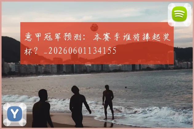 意甲冠军预测：本赛季谁将捧起奖杯？_20260601134155