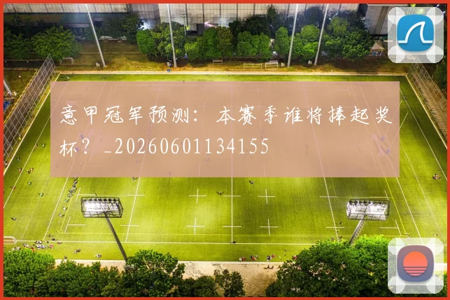 意甲冠军预测：本赛季谁将捧起奖杯？_20260601134155